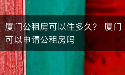 厦门公租房可以住多久？ 厦门可以申请公租房吗