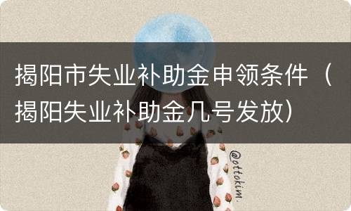 揭阳市失业补助金申领条件（揭阳失业补助金几号发放）
