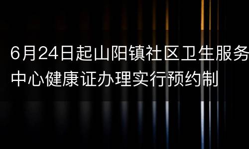 6月24日起山阳镇社区卫生服务中心健康证办理实行预约制