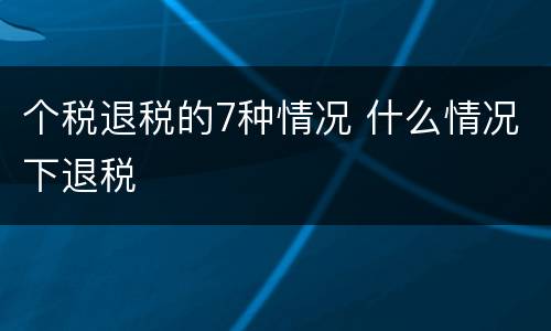 个税退税的7种情况 什么情况下退税