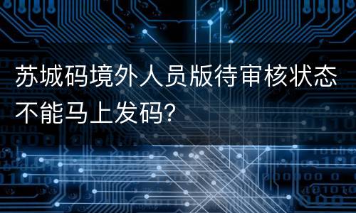 苏城码境外人员版待审核状态不能马上发码？