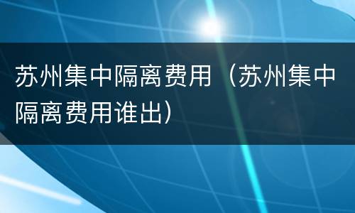 苏州集中隔离费用（苏州集中隔离费用谁出）