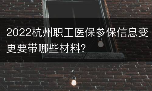 2022杭州职工医保参保信息变更要带哪些材料？