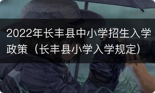 2022年长丰县中小学招生入学政策（长丰县小学入学规定）