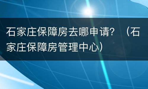 石家庄保障房去哪申请？（石家庄保障房管理中心）