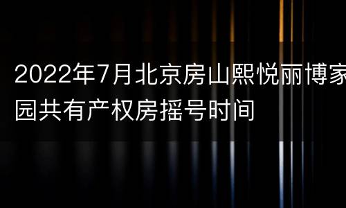 2022年7月北京房山熙悦丽博家园共有产权房摇号时间
