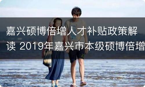 嘉兴硕博倍增人才补贴政策解读 2019年嘉兴市本级硕博倍增计划人才补贴申请公告