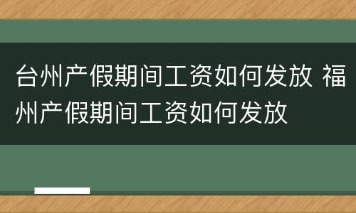 台州产假期间工资如何发放 福州产假期间工资如何发放