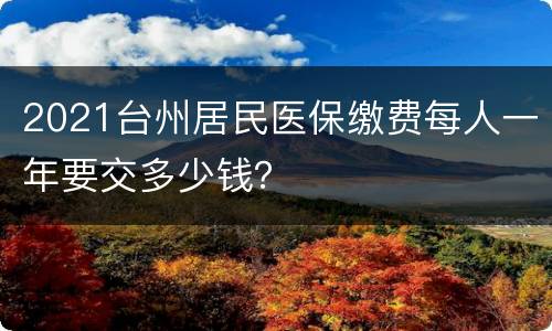 2021台州居民医保缴费每人一年要交多少钱？