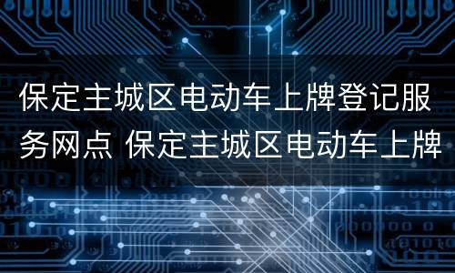 保定主城区电动车上牌登记服务网点 保定主城区电动车上牌登记服务网点地址
