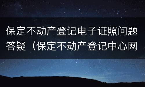 保定不动产登记电子证照问题答疑（保定不动产登记中心网）