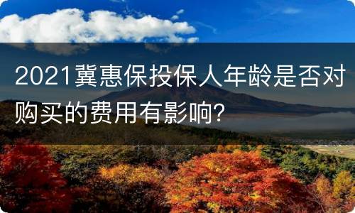 2021冀惠保投保人年龄是否对购买的费用有影响？