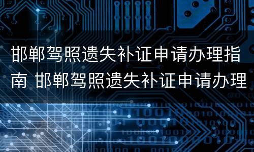 邯郸驾照遗失补证申请办理指南 邯郸驾照遗失补证申请办理指南电话