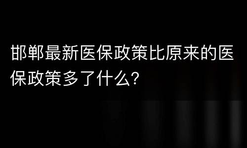 邯郸最新医保政策比原来的医保政策多了什么？