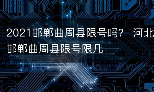2021邯郸曲周县限号吗？ 河北邯郸曲周县限号限几
