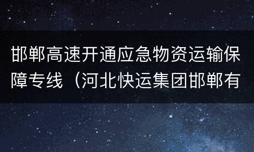 邯郸高速开通应急物资运输保障专线（河北快运集团邯郸有限公司）