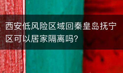 西安低风险区域回秦皇岛抚宁区可以居家隔离吗？