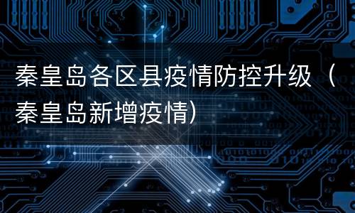 秦皇岛各区县疫情防控升级（秦皇岛新增疫情）