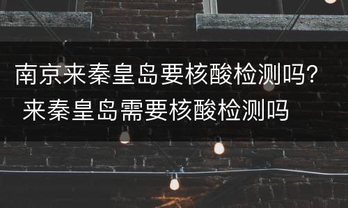 南京来秦皇岛要核酸检测吗？ 来秦皇岛需要核酸检测吗