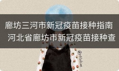 廊坊三河市新冠疫苗接种指南 河北省廊坊市新冠疫苗接种查询