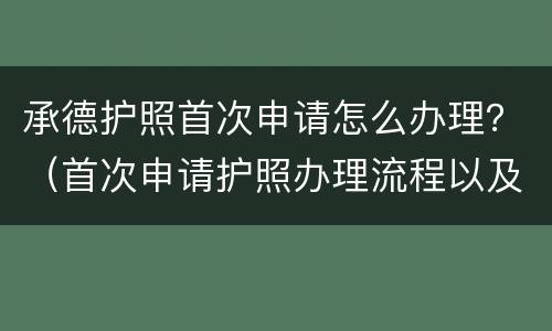 承德护照首次申请怎么办理？（首次申请护照办理流程以及办理网址）