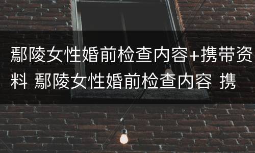鄢陵女性婚前检查内容+携带资料 鄢陵女性婚前检查内容 携带资料清单