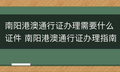 南阳港澳通行证办理需要什么证件 南阳港澳通行证办理指南