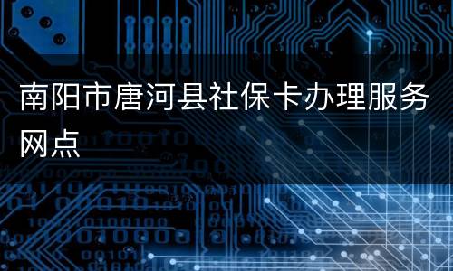 南阳市唐河县社保卡办理服务网点