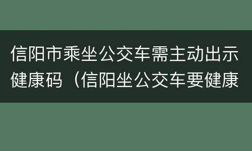 信阳市乘坐公交车需主动出示健康码（信阳坐公交车要健康码吗）