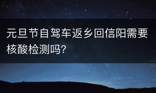 元旦节自驾车返乡回信阳需要核酸检测吗？