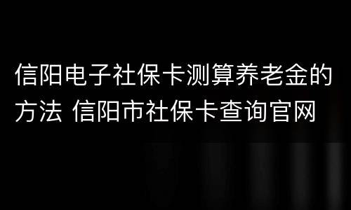 信阳电子社保卡测算养老金的方法 信阳市社保卡查询官网