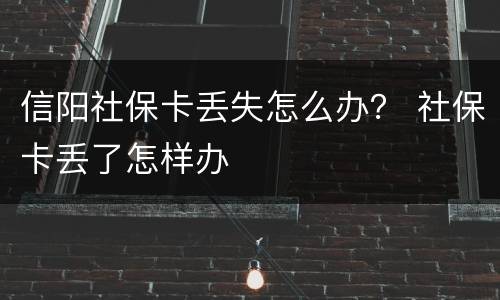 信阳社保卡丢失怎么办？ 社保卡丢了怎样办