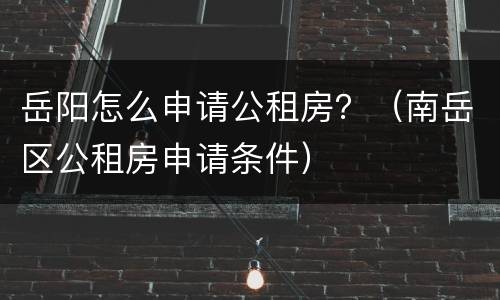 岳阳怎么申请公租房？（南岳区公租房申请条件）