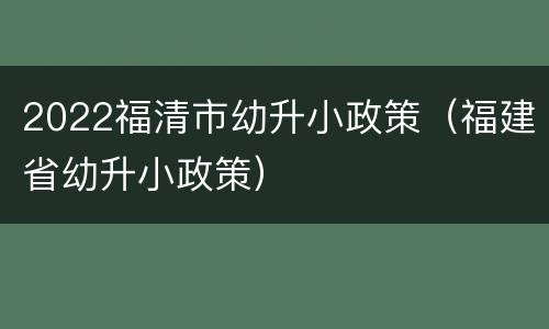 2022福清市幼升小政策（福建省幼升小政策）