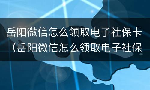 岳阳微信怎么领取电子社保卡（岳阳微信怎么领取电子社保卡的钱）