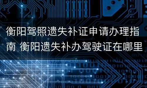 衡阳驾照遗失补证申请办理指南 衡阳遗失补办驾驶证在哪里