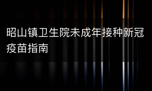 昭山镇卫生院未成年接种新冠疫苗指南