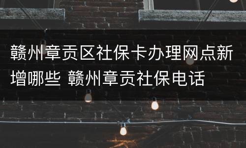 赣州章贡区社保卡办理网点新增哪些 赣州章贡社保电话