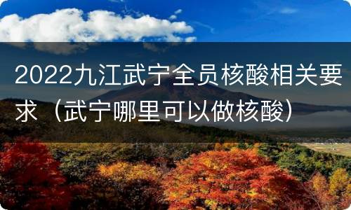 2022九江武宁全员核酸相关要求（武宁哪里可以做核酸）