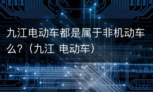 九江电动车都是属于非机动车么?（九江 电动车）