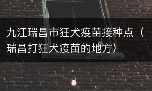九江瑞昌市狂犬疫苗接种点（瑞昌打狂犬疫苗的地方）