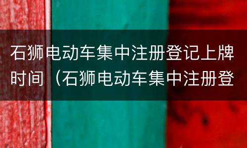 石狮电动车集中注册登记上牌时间（石狮电动车集中注册登记上牌时间要求）