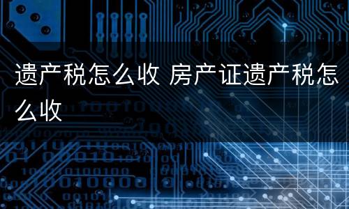 遗产税怎么收 房产证遗产税怎么收