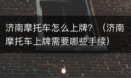 济南摩托车怎么上牌？（济南摩托车上牌需要哪些手续）