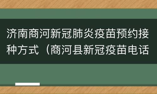 济南商河新冠肺炎疫苗预约接种方式（商河县新冠疫苗电话）