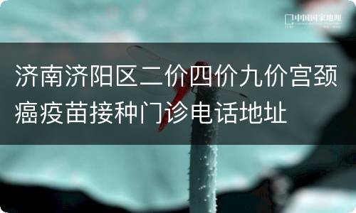 济南济阳区二价四价九价宫颈癌疫苗接种门诊电话地址