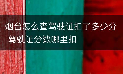 烟台怎么查驾驶证扣了多少分 驾驶证分数哪里扣