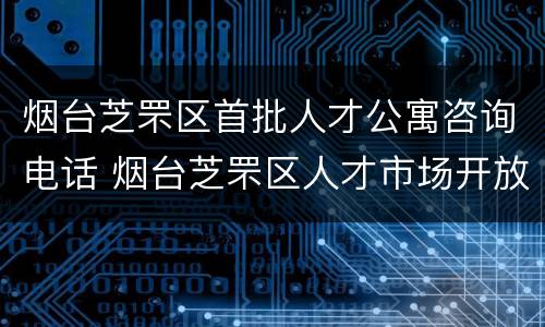 烟台芝罘区首批人才公寓咨询电话 烟台芝罘区人才市场开放时间
