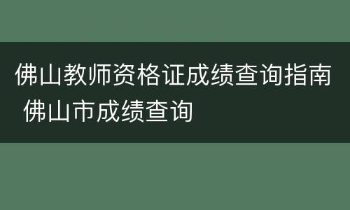 佛山教师资格证成绩查询指南 佛山市成绩查询