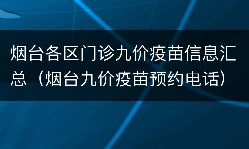 烟台各区门诊九价疫苗信息汇总（烟台九价疫苗预约电话）